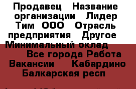 Продавец › Название организации ­ Лидер Тим, ООО › Отрасль предприятия ­ Другое › Минимальный оклад ­ 13 500 - Все города Работа » Вакансии   . Кабардино-Балкарская респ.